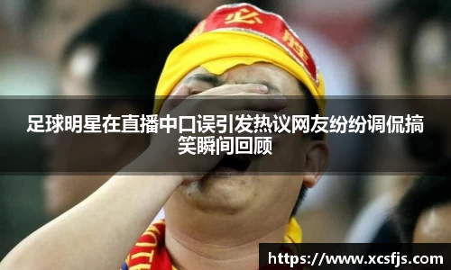 足球明星在直播中口误引发热议网友纷纷调侃搞笑瞬间回顾