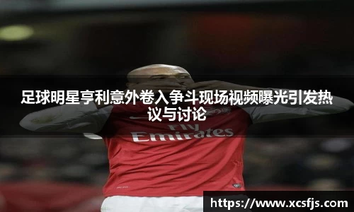 足球明星亨利意外卷入争斗现场视频曝光引发热议与讨论